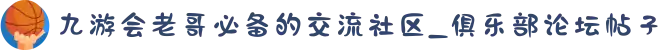 九游会老哥必备的交流社区_俱乐部论坛帖子